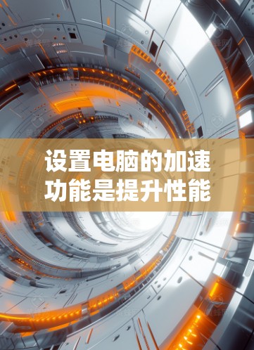 设置电脑的加速功能是提升性能的重要步骤。以下是详细的步骤指南，帮助您顺利完成加速设置