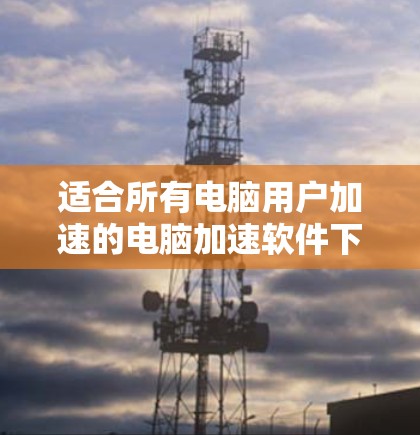 适合所有电脑用户加速的电脑加速软件下载