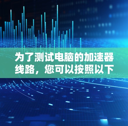 为了测试电脑的加速器线路,您可以按照以下步骤操作 为了测试电脑的加速器线路,您可以按照以下步骤操作