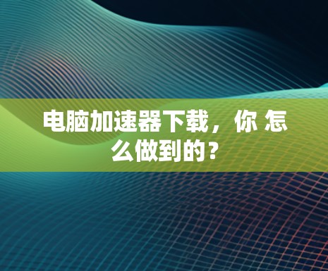 电脑加速器下载，你 怎么做到的？