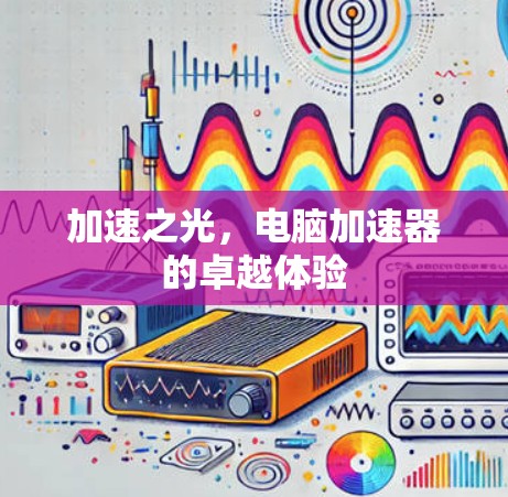加速之光,电脑加速器的卓越体验 加速之光,电脑加速器的卓越体验