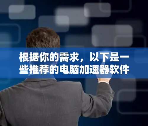 根据你的需求，以下是一些推荐的电脑加速器软件，并提供详细的建议