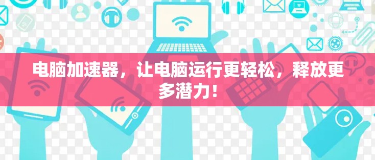 电脑加速器，让电脑运行更轻松，释放更多潜力！