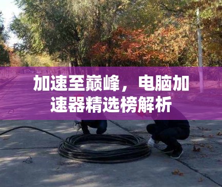 加速至巅峰，电脑加速器精选榜解析