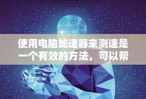 使用电脑加速器来测速是一个有效的方法，可以帮助你更好地管理计算资源，提高效率。以下是使用电脑加速器的基本步骤和技巧