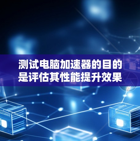 测试电脑加速器的目的是评估其性能提升效果，通常通过以下步骤进行