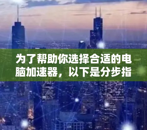 为了帮助你选择合适的电脑加速器，以下是分步指南