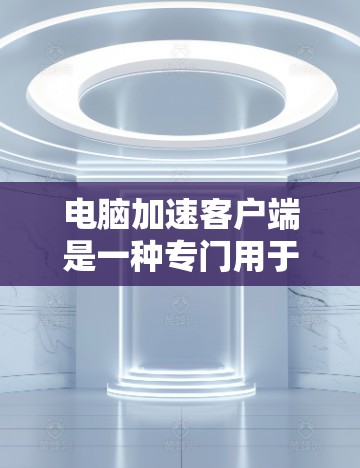 电脑加速客户端是一种专门用于加速电脑运行的软件或工具,通常通过网络连接或物理连接将电脑与加速器连接起来,从而提升电脑的性能和速度。以下是一些常用的电脑加速客户端软件及其使用方法 电脑加速客户端是一种专门用于加速电脑运行的软件或工具,通常通过网络连接或物理连接将电脑与加速器连接起来,从而提升电脑的性能和速度。以下是一些常用的电脑加速客户端软件及其使用方法