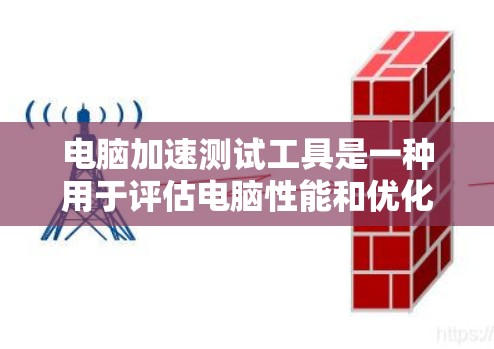 电脑加速测试工具是一种用于评估电脑性能和优化性能的软件。通过这些工具，用户可以了解电脑在处理不同任务时的表现，从而更好地选择适合的硬件或优化当前配置以提高性能