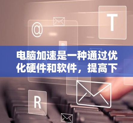电脑加速是一种通过优化硬件和软件，提高下载速度的方法，旨在提升电脑的性能和用户体验。以下是一步步的指南，帮助你理解和实施电脑加速