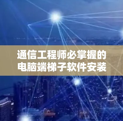 通信工程师必掌握的电脑端梯子软件安装步骤详解