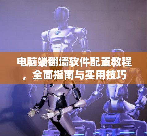 电脑端翻墙软件配置教程，全面指南与实用技巧