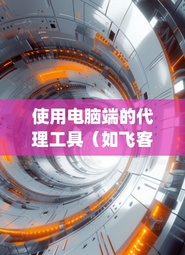 使用电脑端的代理工具（如飞客、端口查网、Net Steady、NetMask等）是一项实用且值得持续学习的技能。以下是一个逐步指南，帮助你系统地学习和使用这些工具