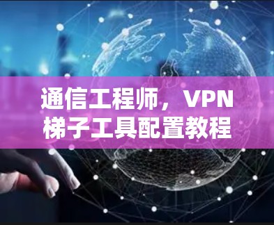 通信工程师，VPN梯子工具配置教程