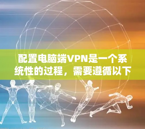 配置电脑端VPN是一个系统性的过程，需要遵循以下步骤，以确保安全性和有效性