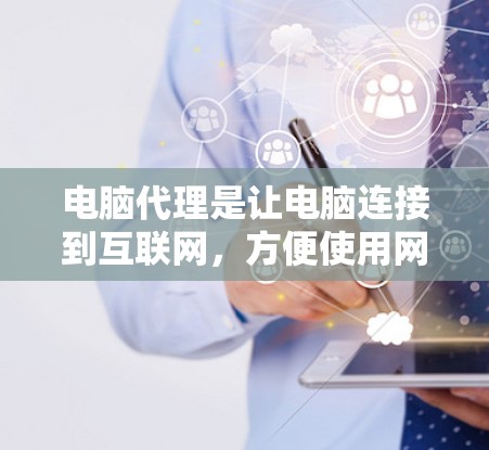电脑代理是让电脑连接到互联网，方便使用网络资源的功能。以下是一个步骤详细的电脑代理设置指南