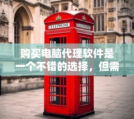 购买电脑代理软件是一个不错的选择，但需要根据自己的需求和预算进行选择。以下是对如何决定是否购买电脑代理软件的总结