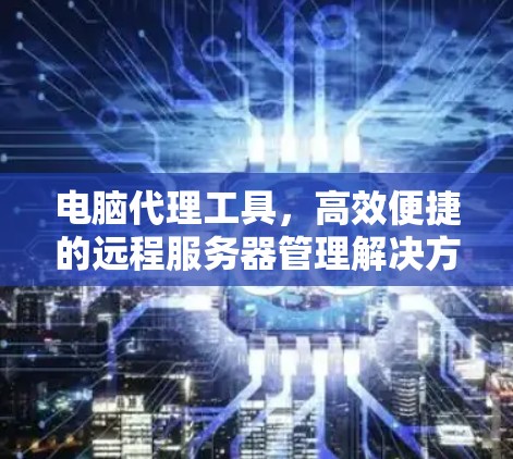 电脑代理工具，高效便捷的远程服务器管理解决方案