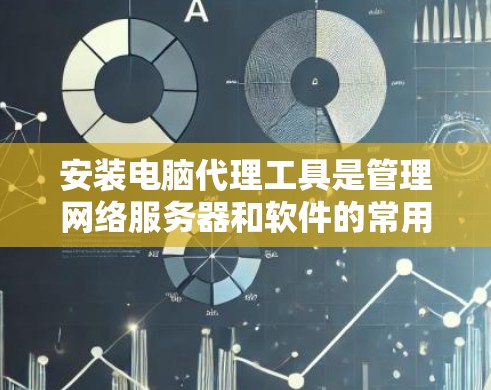 安装电脑代理工具是管理网络服务器和软件的常用方法。以下是一个详细的安装步骤指南，适用于安装Windows代理服务器