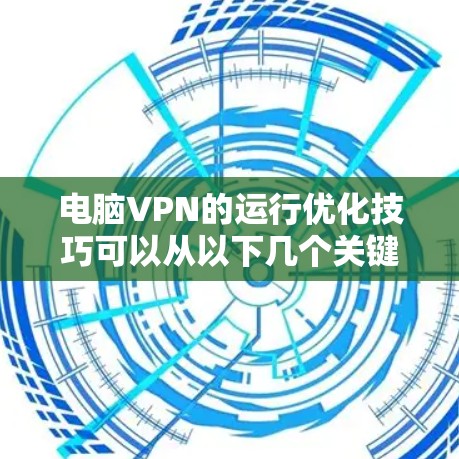 电脑VPN的运行优化技巧可以从以下几个关键方面入手，逐步提升安全性和用户体验