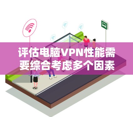 评估电脑VPN性能需要综合考虑多个因素，以下是一个结构化的总结