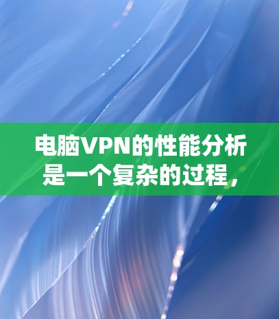 电脑VPN的性能分析是一个复杂的过程，涉及多个方面，以下是对多个关键方面进行的系统性总结