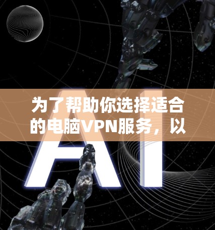 为了帮助你选择适合的电脑VPN服务，以下是详细的评估步骤和建议