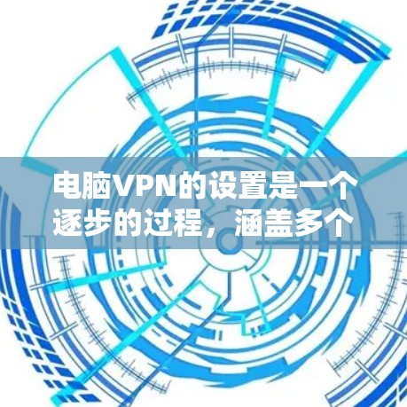 电脑VPN的设置是一个逐步的过程，涵盖多个步骤。以下是详细的步骤指南，帮助你顺利设置电脑VPN