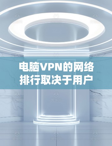 电脑VPN的网络排行取决于用户的具体需求和预算。以下是根据不同需求和预算选择的推荐