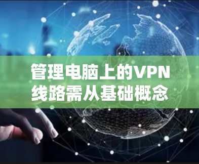 管理电脑上的VPN线路需从基础概念开始,逐步了解各种VPN类型和使用方法,然后逐步管理密码共享、服务合并、监控、安全策略和数据管理等方面。以下是详细的步骤指南 管理电脑上的VPN线路需从基础概念开始,逐步了解各种VPN类型和使用方法,然后逐步管理密码共享、服务合并、监控、安全策略和数据管理等方面。以下是详细的步骤指南