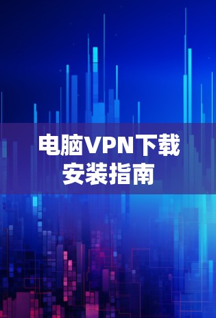 电脑VPN下载安装指南 电脑VPN下载安装指南
