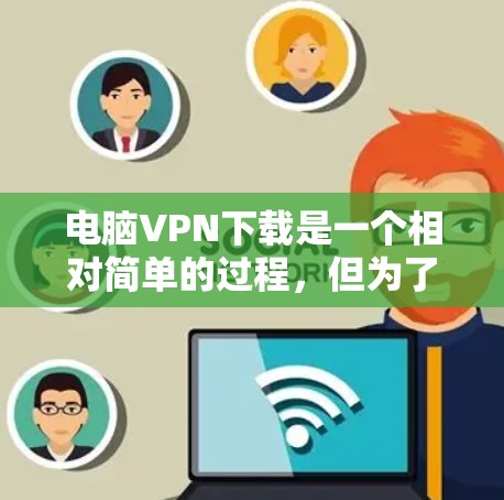 电脑VPN下载是一个相对简单的过程，但为了确保安全性和流畅性，建议使用专业且易于使用的VPN软件。以下是一些推荐的VPN软件，供你选择