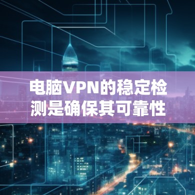 电脑VPN的稳定检测是确保其可靠性和安全性的重要步骤。以下是从多个角度总结了如何检测电脑VPN的稳定性的方法