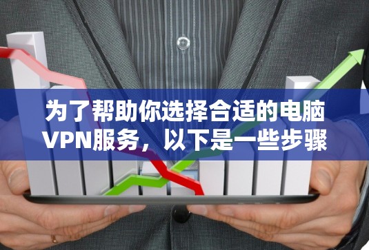 为了帮助你选择合适的电脑VPN服务，以下是一些步骤和建议