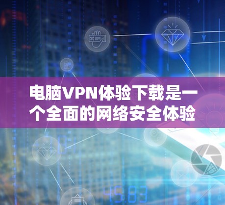 电脑VPN体验下载是一个全面的网络安全体验，涉及多个步骤和配置。以下是一个清晰的指南，帮助您顺利完成这个过程