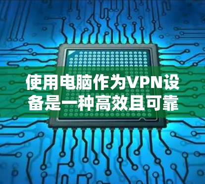 使用电脑作为VPN设备是一种高效且可靠的选择，尤其是当需要加密视频和文件时。以下是详细的步骤和建议，帮助您更好地理解和实施电脑VPN