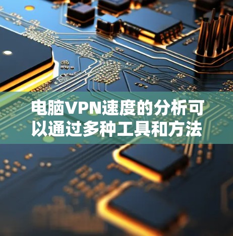 电脑VPN速度的分析可以通过多种工具和方法来完成，以下是一步步的解决方案