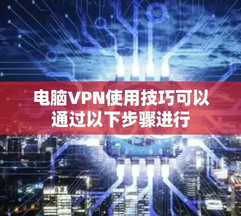 电脑VPN使用技巧可以通过以下步骤进行