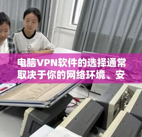 电脑VPN软件的选择通常取决于你的网络环境、安全需求以及个人偏好。以下是一个有条理的步骤指南，帮助你选择和安装适合你的电脑VPN软件