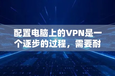 配置电脑上的VPN是一个逐步的过程，需要耐心和细致。以下是一步步的指南，帮助您顺利完成配置