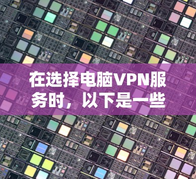 在选择电脑VPN服务时，以下是一些关键步骤和建议，帮助你找到最适合你的选择