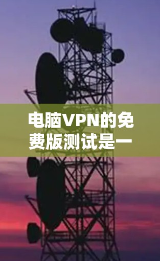 电脑VPN的免费版测试是一个相对简单但全面的过程，需要考虑以下几个关键步骤