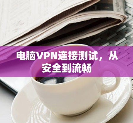电脑VPN连接测试，从安全到流畅