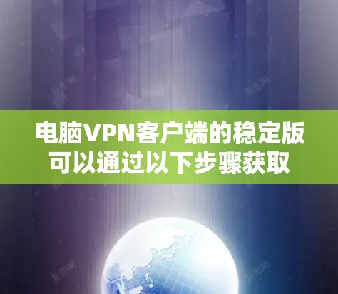 电脑VPN客户端的稳定版可以通过以下步骤获取