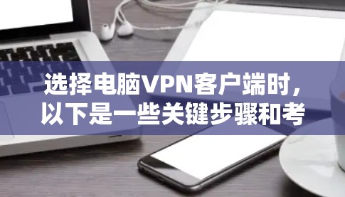 选择电脑VPN客户端时，以下是一些关键步骤和考虑因素，帮助你做出明智的决定