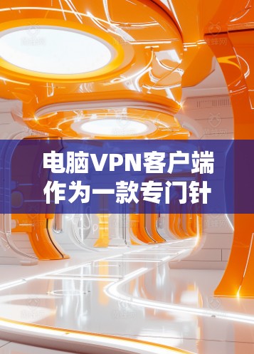 电脑VPN客户端作为一款专门针对个人电脑设计的VPN软件，因其独特的功能和安全特性，逐渐成为很多用户选择的首选工具。以下是对该类型的评测，涵盖功能、安全性、用户体验以及适用场景等方面