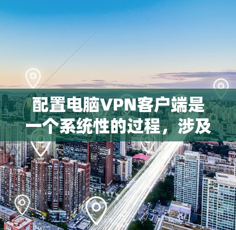 配置电脑VPN客户端是一个系统性的过程，涉及多个步骤和注意事项。以下是一步步的指南