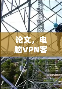 论文，电脑VPN客户端更新，保障网络安全的必备工具