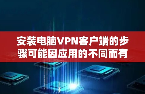 安装电脑VPN客户端的步骤可能因应用的不同而有所不同，但大多数软件都会提供基本的安装步骤。以下是一般的步骤指南