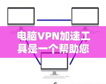 电脑VPN加速工具是一个帮助您快速连接到互联网、减少网络延迟和卡顿的工具。以下是对这些工具的详细总结